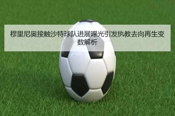 穆里尼奥接触沙特球队进展曝光引发执教去向再生变数解析